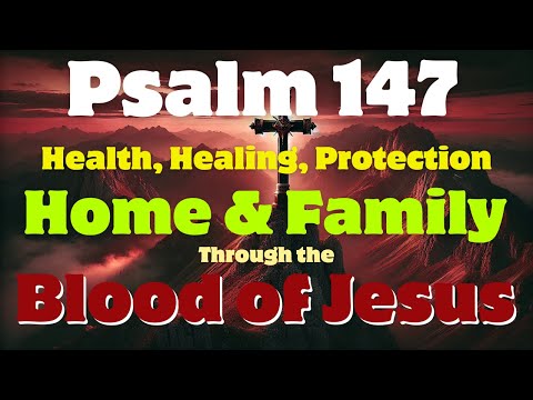Psalm 147 Health, Healing, Protection for Home & Family Through the Blood of Jesus