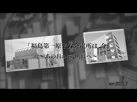 「福島第一原子力発電所は、今」～あの日から、明日へ～(ver.2025.3)