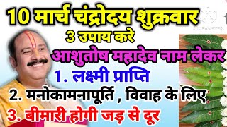 10 मार्च चंद्रोदय शुक्रवार 3 उपाय करें आशुतोष महादेव का नाम लेकर- लक्ष्मी प्राप्ति, विवाह,रोग मुक्ति