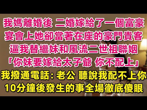 我媽離婚後，二婚嫁給了一個富豪，宴會上她卻當著在座的豪門貴客，逼我替繼妹和風流二世祖聯姻：你妹要嫁給太子爺，你不配上。我撥通電話：老公，聽說我配不上你？10分鐘後發生的事全場徹底傻眼 。| 甜寵