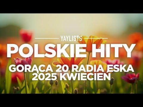 Polskie Hity 2025 🌸 Gorąca 20 Radia Eska 2025 Kwiecień | Najlepsze Polskie Piosenki 2025