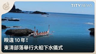 睽違10年！ 東清部落舉行大船下水儀式｜每日熱點新聞｜原住民族電視台