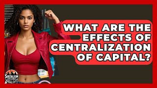 What Are The Effects Of Centralization Of Capital? - Socialism Explained