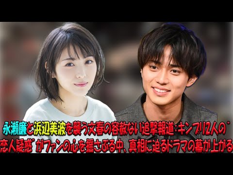 永瀬廉と浜辺美波を巡る文春の衝撃スクープ！キンプリファンの儚い夢が砕け散る中、2人の“恋愛疑惑”が引き起こす波乱の行方は？
