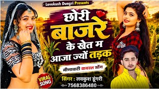 छोरी बाजरे के खेत म आजा ज्यों तड़क || New Meenawati Geet || Singer Lovekush Dungri 