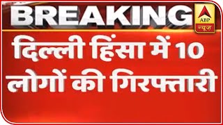 CAA Protest: Ten Arrested In Delhi Violence Case | ABP News
