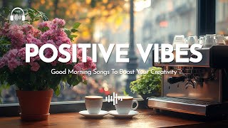 Positive Vibes 🌿 Good Morning Songs To Boost Your Creativity ~ Morning Music
