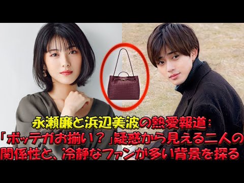 永瀬廉と浜辺美波の熱愛報道：「ボッテガお揃い？」疑惑から見える二人の関係性と、冷静なファンが多い背景を探る