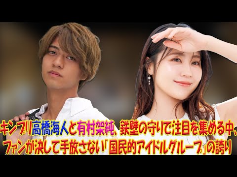 高橋海人＆有村架純の熱愛報道が続く中、どんな防御策も超えるキンプリファンの不滅の愛と「国民的バンド」のレガシー